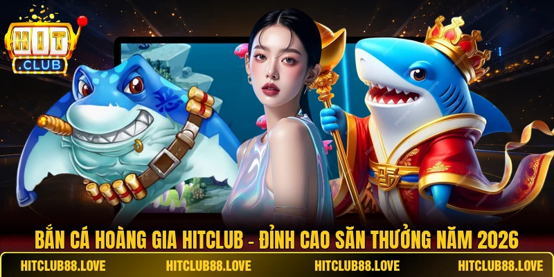 Bắn Cá Hoàng Gia HITCLUB - Đỉnh Cao Săn Thưởng Năm 2026